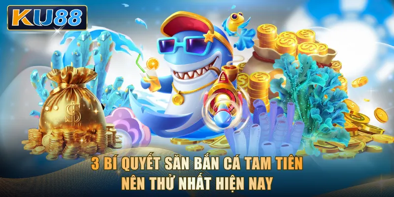 3 bí quyết săn Bắn Cá Tam Tiên nên thử nhất hiện nay